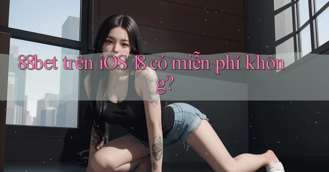88bet trên iOS 18 có miễn phí không?