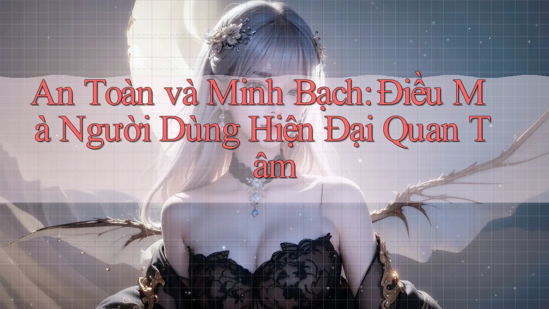 An Toàn và Minh Bạch: Điều Mà Người Dùng Hiện Đại Quan Tâm