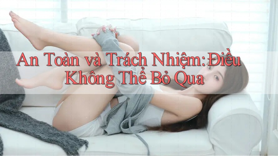 An Toàn và Trách Nhiệm: Điều Không Thể Bỏ Qua