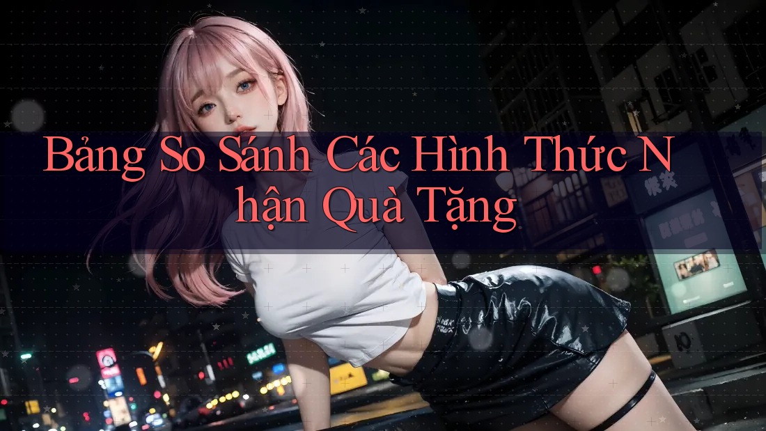 Bảng So Sánh Các Hình Thức Nhận Quà Tặng Bảng So Sánh Các Hình Thức Nhận Quà Tặng