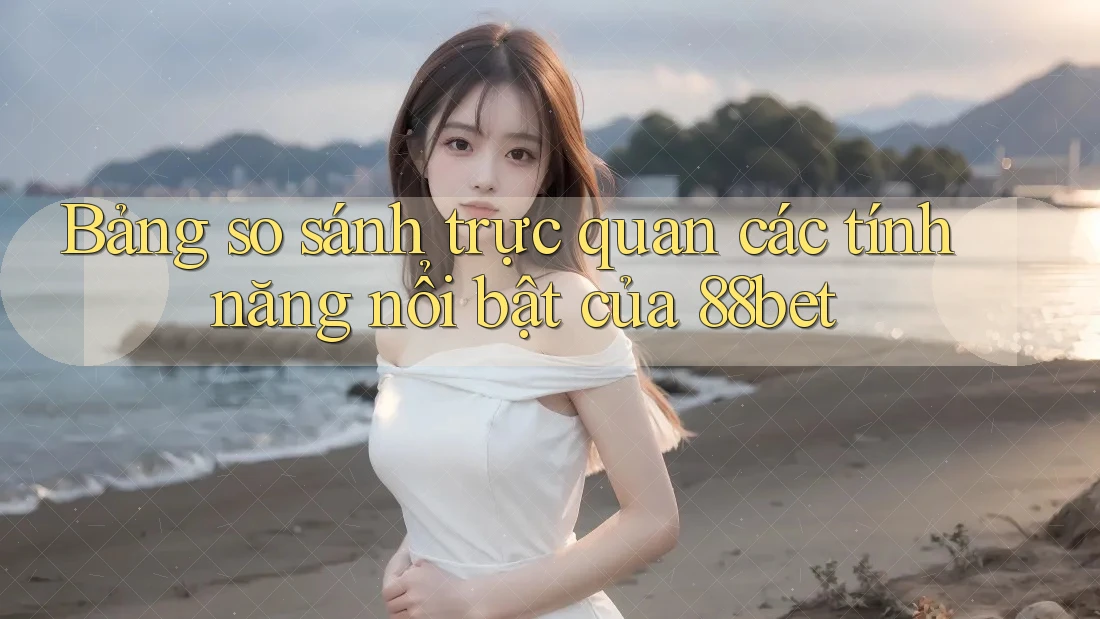 Bảng so sánh trực quan các tính năng nổi bật của 88bet Bảng so sánh trực quan các tính năng nổi bật của 88bet