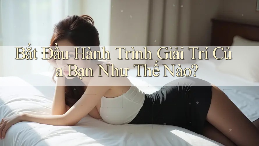 Bắt Đầu Hành Trình Giải Trí Của Bạn Như Thế Nào?