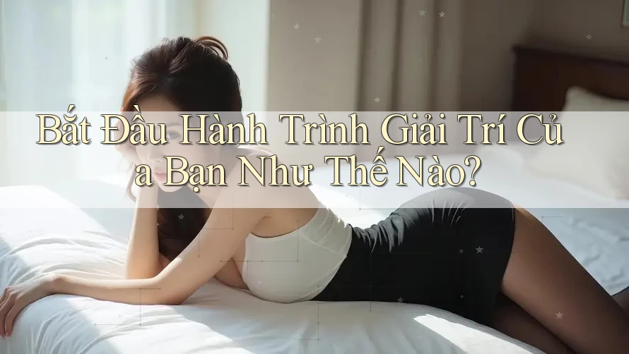 Bắt Đầu Hành Trình Giải Trí Của Bạn Như Thế Nào? Bắt Đầu Hành Trình Giải Trí Của Bạn Như Thế Nào?