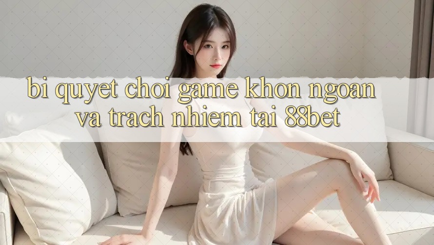 Bí Quyết Chơi Game Khôn Ngoan Và Trách Nhiệm Tại 88bet