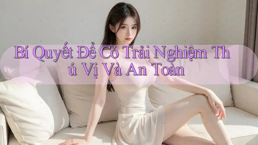 Bí Quyết Để Có Trải Nghiệm Thú Vị Và An Toàn