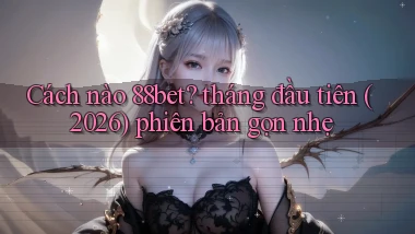 Cách nào 88bet tháng đầu tiên (2026) phiên bản gọn nhẹ