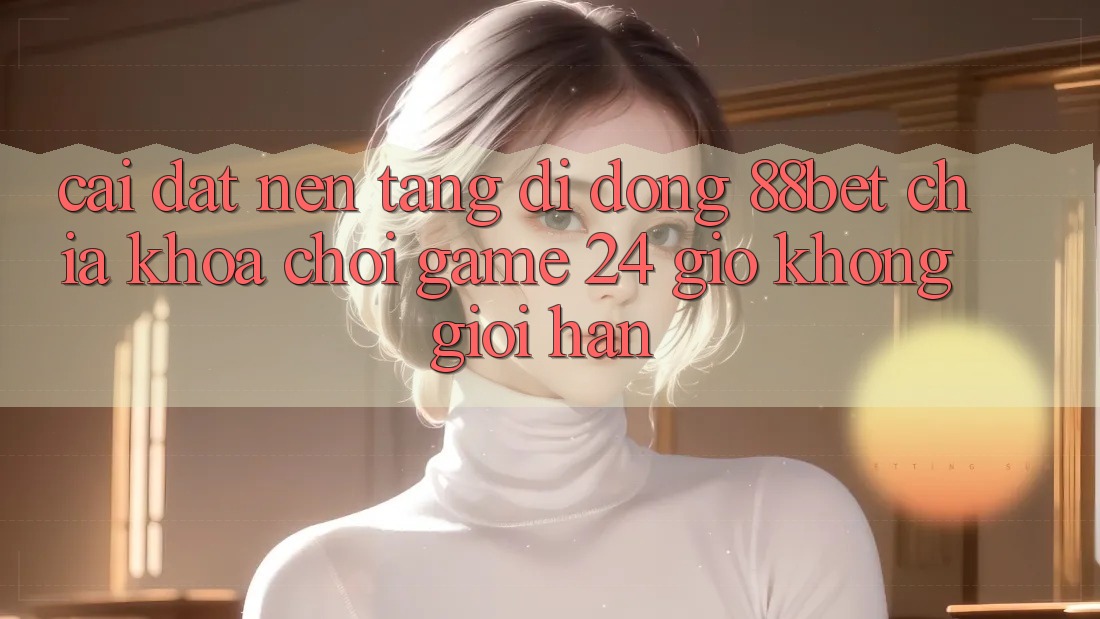Cài đặt Nền tảng di động 88bet - Chìa Khóa Chơi Game 24 Giờ Không Giới Hạn
