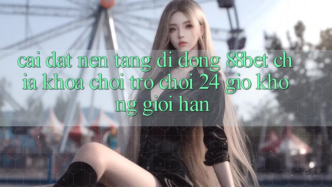 Cài đặt Nền tảng di động 88bet - Chìa Khóa Chơi Trò chơi 24 Giờ Không Giới Hạn