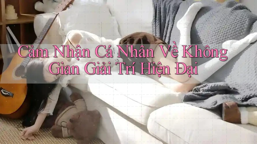 Cảm Nhận Cá Nhân Về Không Gian Giải Trí Hiện Đại