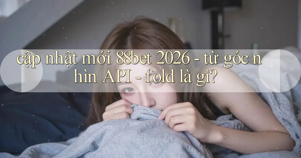 cập nhật mới 88bet 2026   từ góc nhìn API   fold là gì