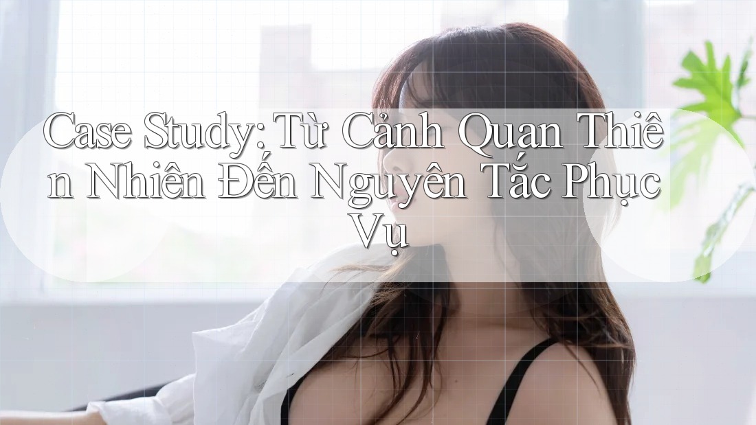 Case Study: Từ Cảnh Quan Thiên Nhiên Đến Nguyên Tắc Phục Vụ