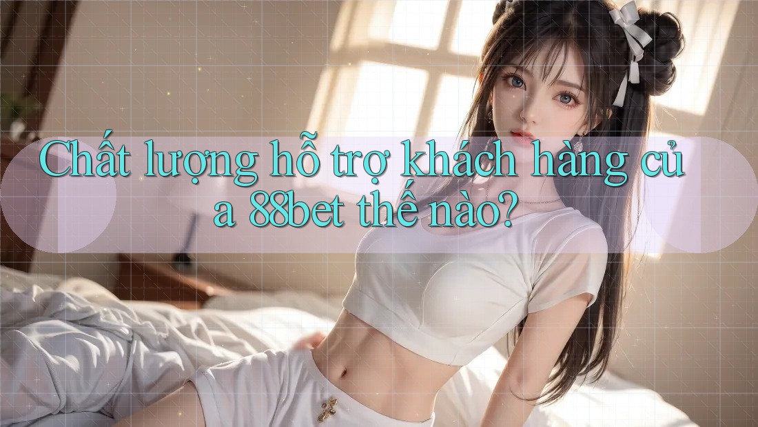 Chất lượng hỗ trợ khách hàng của 88bet thế nào?