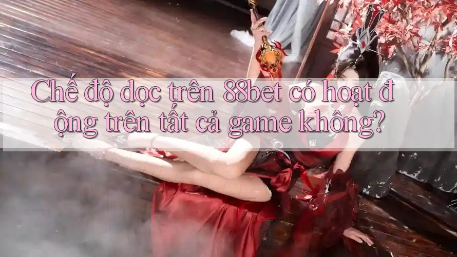 Chế độ dọc trên 88bet có hoạt động trên tất cả game không?