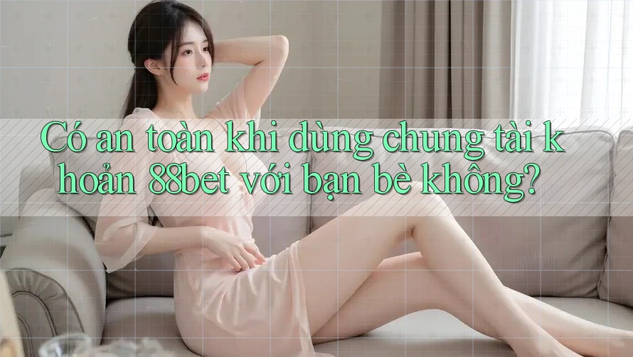 Có an toàn khi dùng chung tài khoản 88bet với bạn bè không? Có an toàn khi dùng chung tài khoản 88bet với bạn bè không?