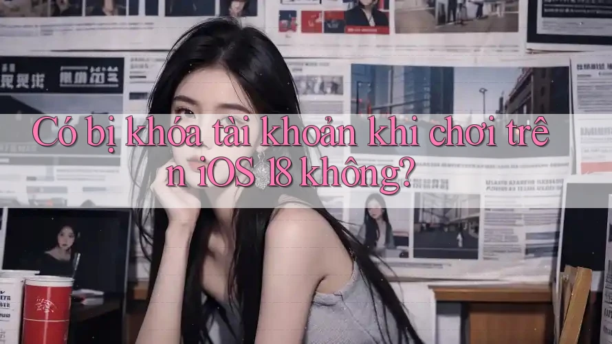 Có bị khóa tài khoản khi chơi trên iOS 18 không?