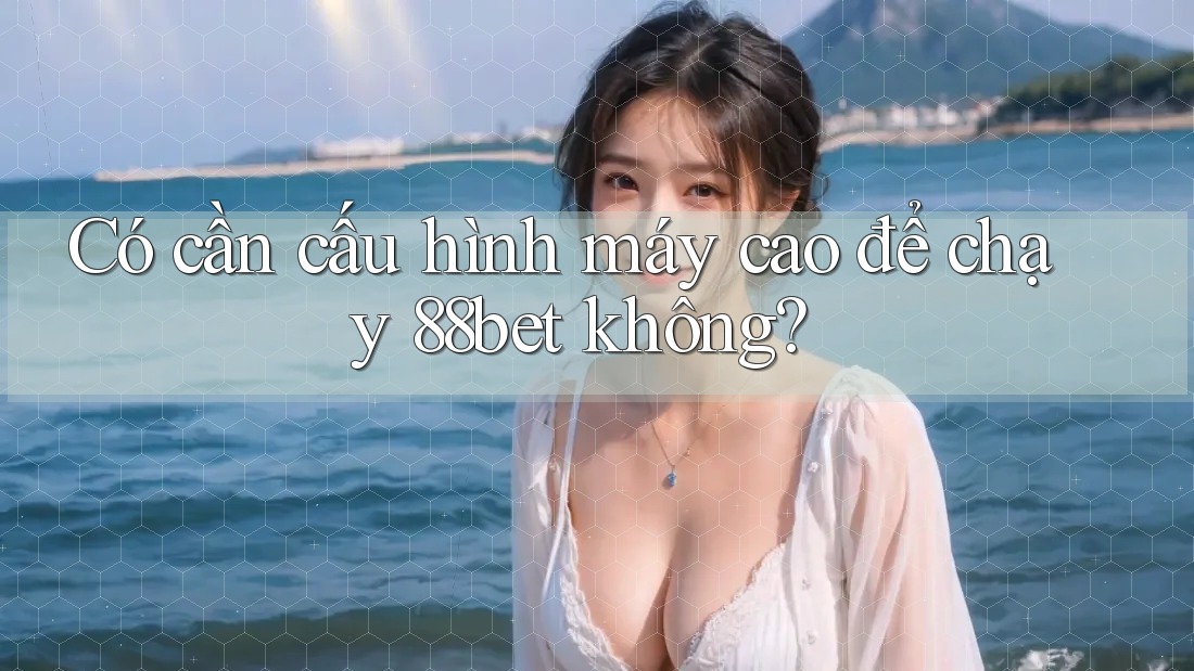 Có cần cấu hình máy cao để chạy 88bet không?