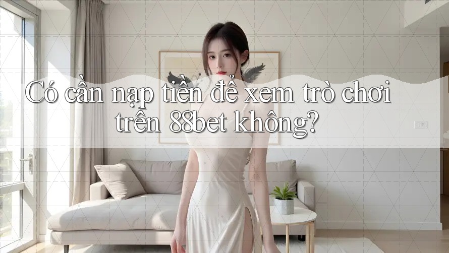Có cần nạp tiền để xem trò chơi trên 88bet không?