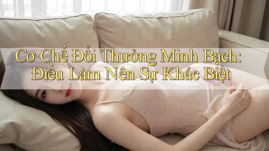 Cơ Chế Đổi Thưởng Minh Bạch: Điều Làm Nên Sự Khác Biệt
