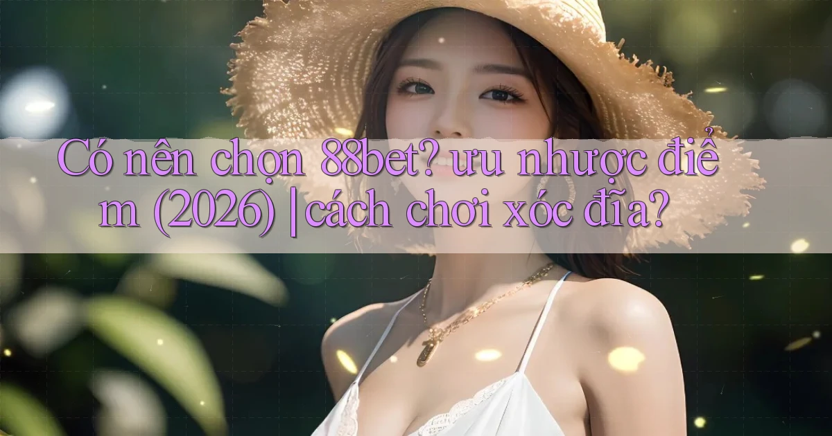 Có nên chọn 88bet ưu nhược điểm (2026) cách chơi xóc đĩa
