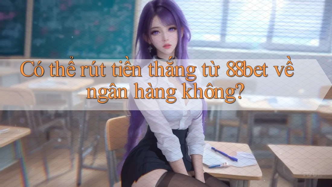 Có thể rút tiền thắng từ 88bet về ngân hàng không?