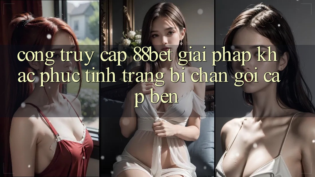 Cổng Truy Cập 88bet - Giải Pháp Khắc Phục Tình Trạng Bị Chặn Gọi cập bến