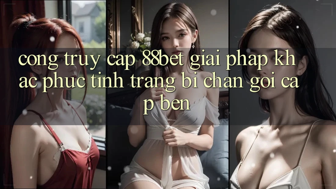 Cổng Truy Cập 88bet - Giải Pháp Khắc Phục Tình Trạng Bị Chặn Gọi cập bến