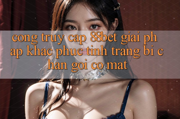 Cổng Truy Cập 88bet - Giải Pháp Khắc Phục Tình Trạng Bị Chặn Gọi có mặt