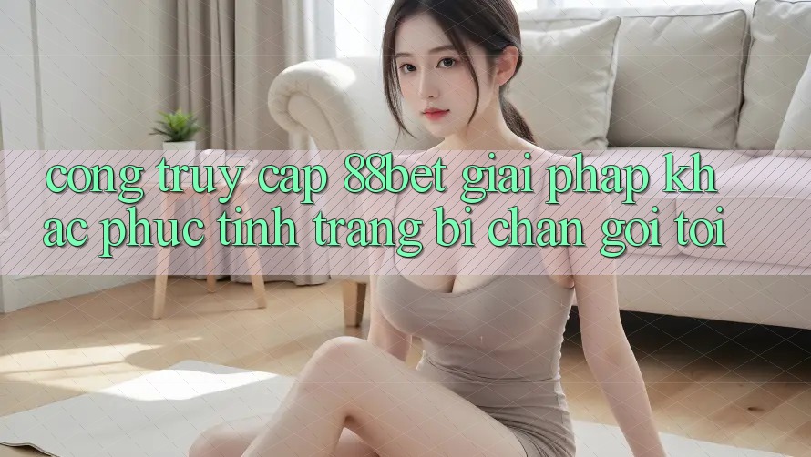 Cổng Truy Cập 88bet - Giải Pháp Khắc Phục Tình Trạng Bị Chặn Gọi tới