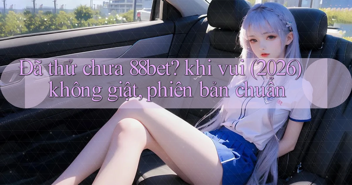 Đã thử chưa 88bet khi vui (2026) không giật, phiên bản chuẩn