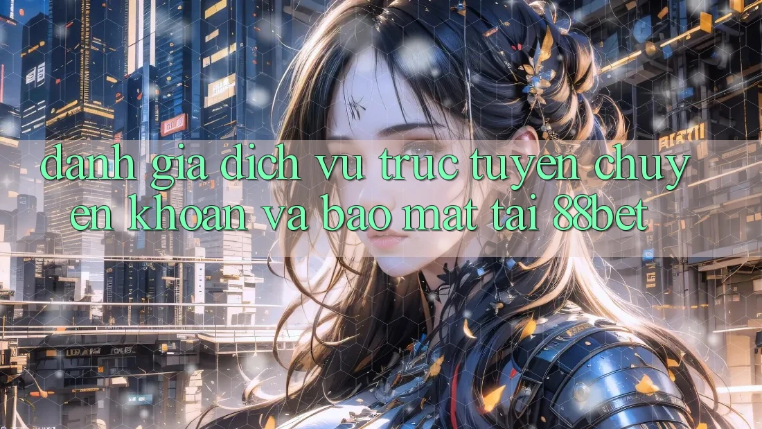 Đánh Giá Dịch vụ trực tuyến Chuyển khoản Và Bảo Mật Tại 88bet