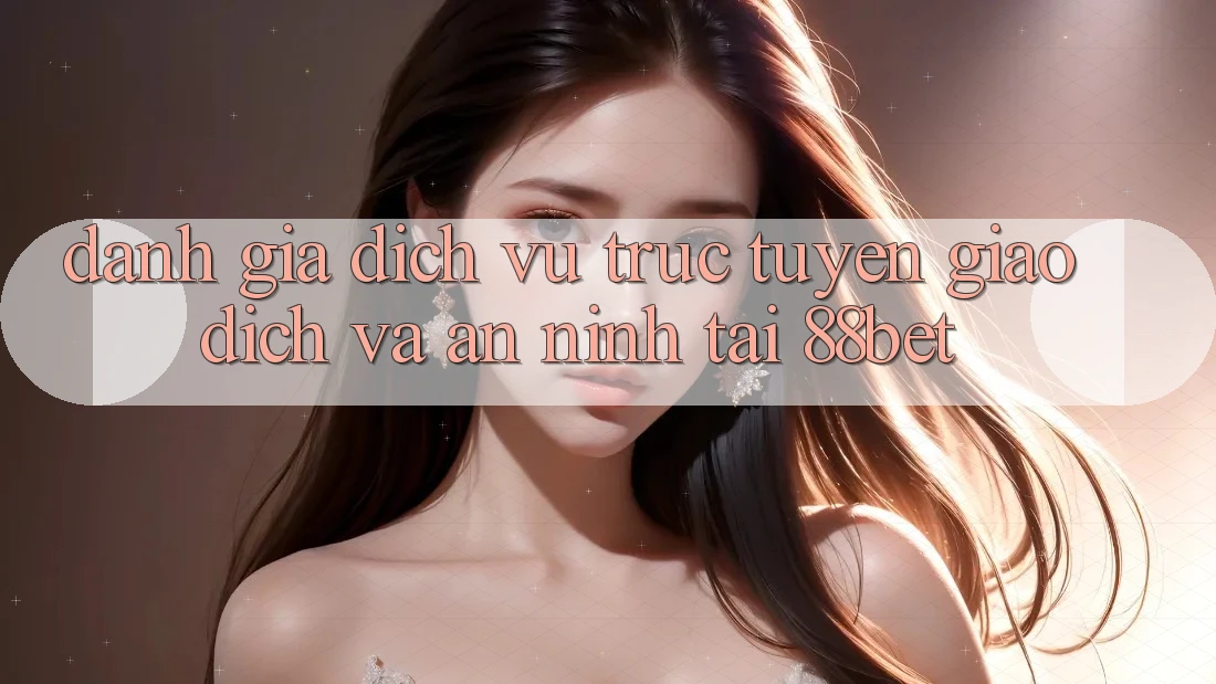 Đánh Giá Dịch vụ trực tuyến Giao Dịch Và An ninh Tại 88bet