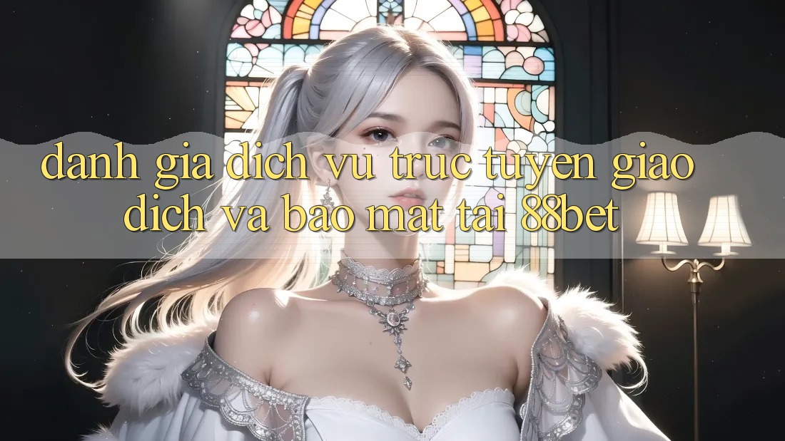 Đánh Giá Dịch vụ trực tuyến Giao Dịch Và Bảo mật Tại 88bet