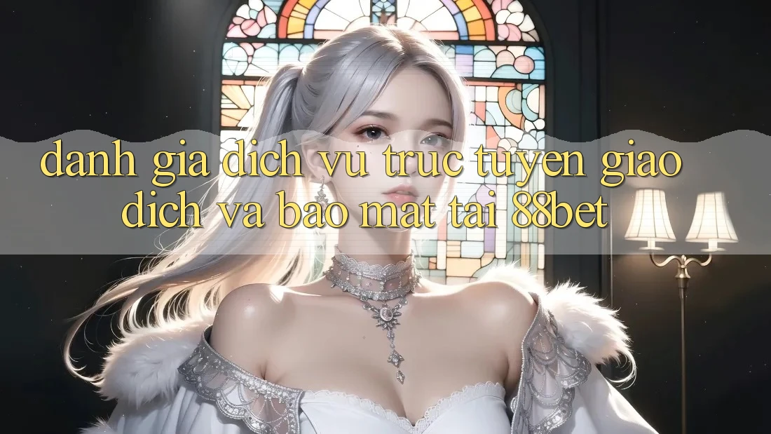 Đánh Giá Dịch vụ trực tuyến Giao Dịch Và Bảo mật Tại 88bet