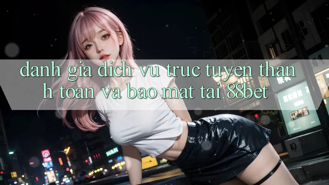 Đánh Giá Dịch vụ trực tuyến Thanh toán Và Bảo Mật Tại 88bet