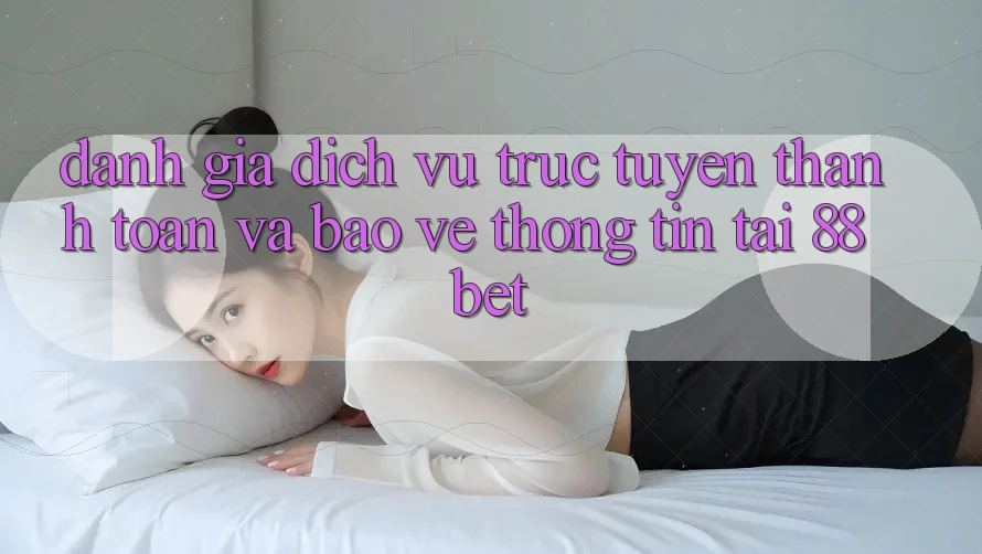 Đánh Giá Dịch vụ trực tuyến Thanh toán Và Bảo vệ thông tin Tại 88bet Đánh Giá Dịch vụ trực tuyến Thanh toán Và Bảo vệ thông tin Tại 88bet