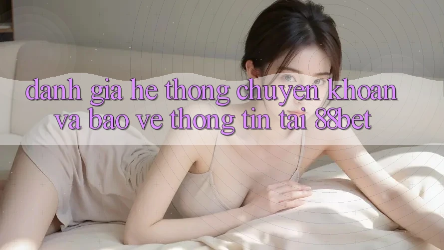 Đánh Giá Hệ Thống Chuyển khoản Và Bảo vệ thông tin Tại 88bet