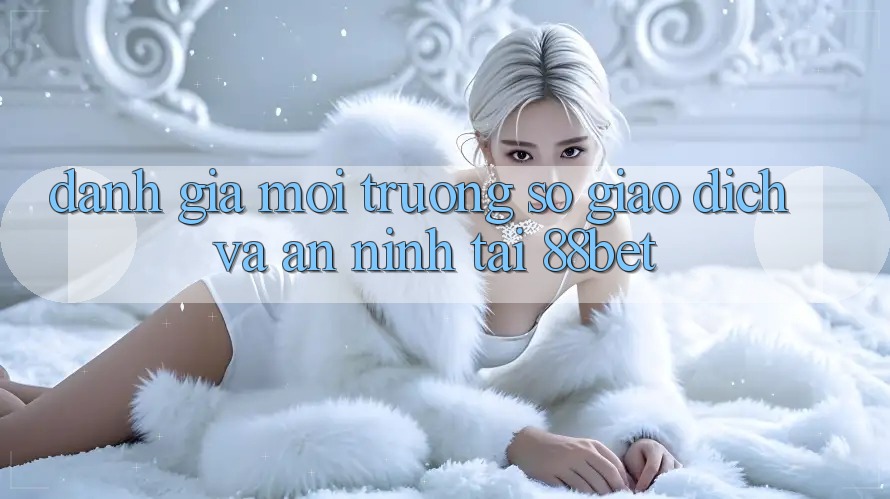 Đánh Giá Môi trường số Giao Dịch Và An ninh Tại 88bet