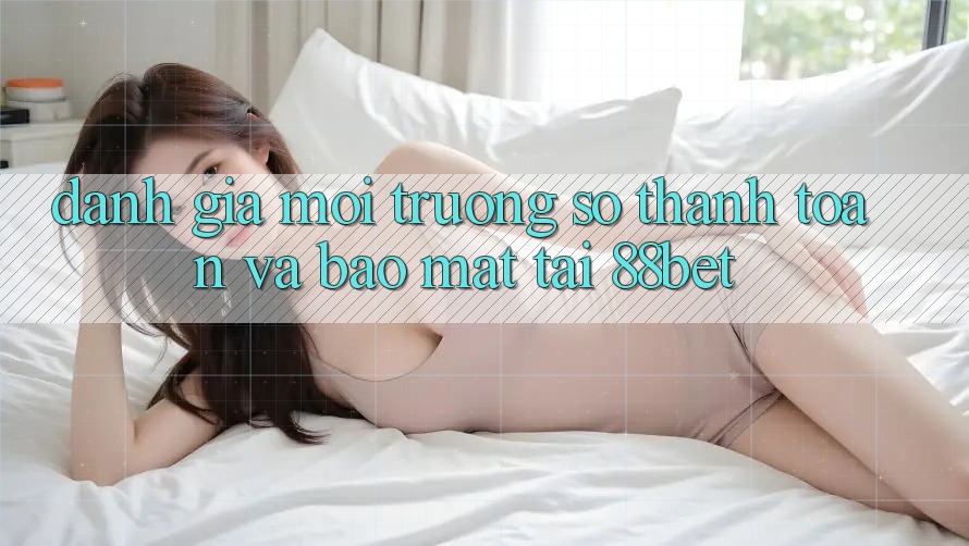 Đánh Giá Môi trường số Thanh toán Và Bảo mật Tại 88bet