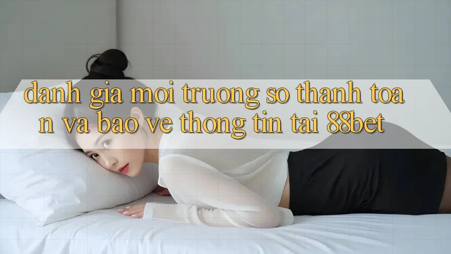 Đánh Giá Môi trường số Thanh toán Và Bảo vệ thông tin Tại 88bet