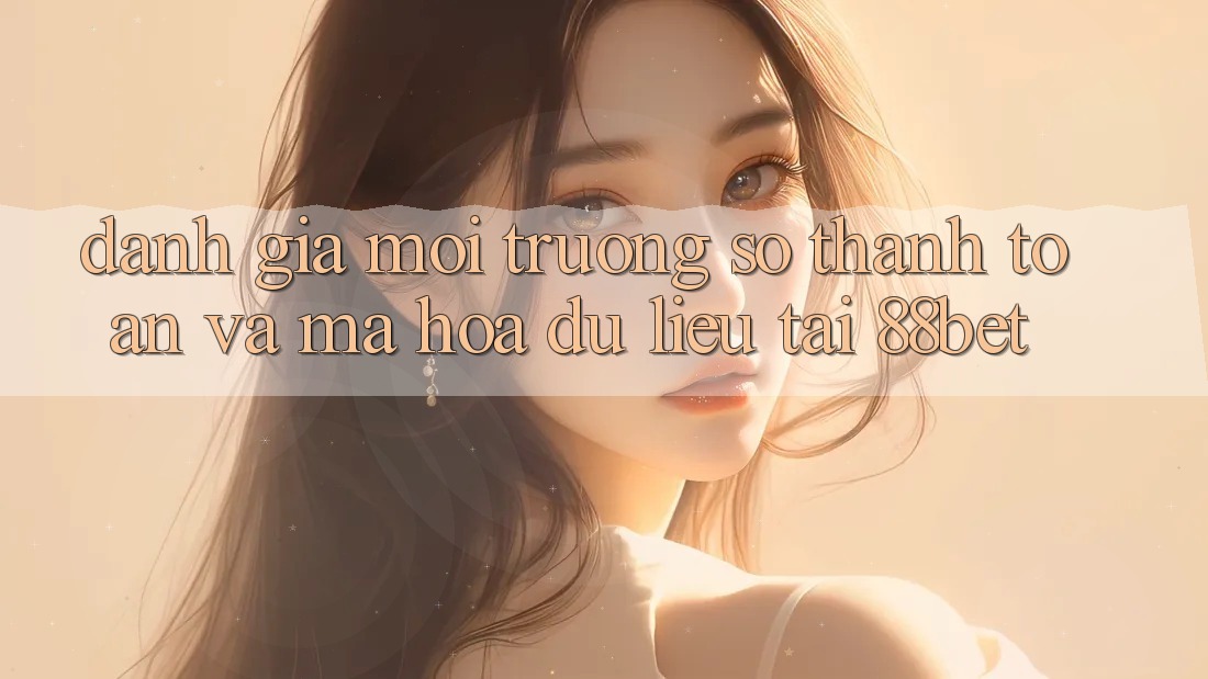 Đánh Giá Môi trường số Thanh toán Và Mã hóa dữ liệu Tại 88bet