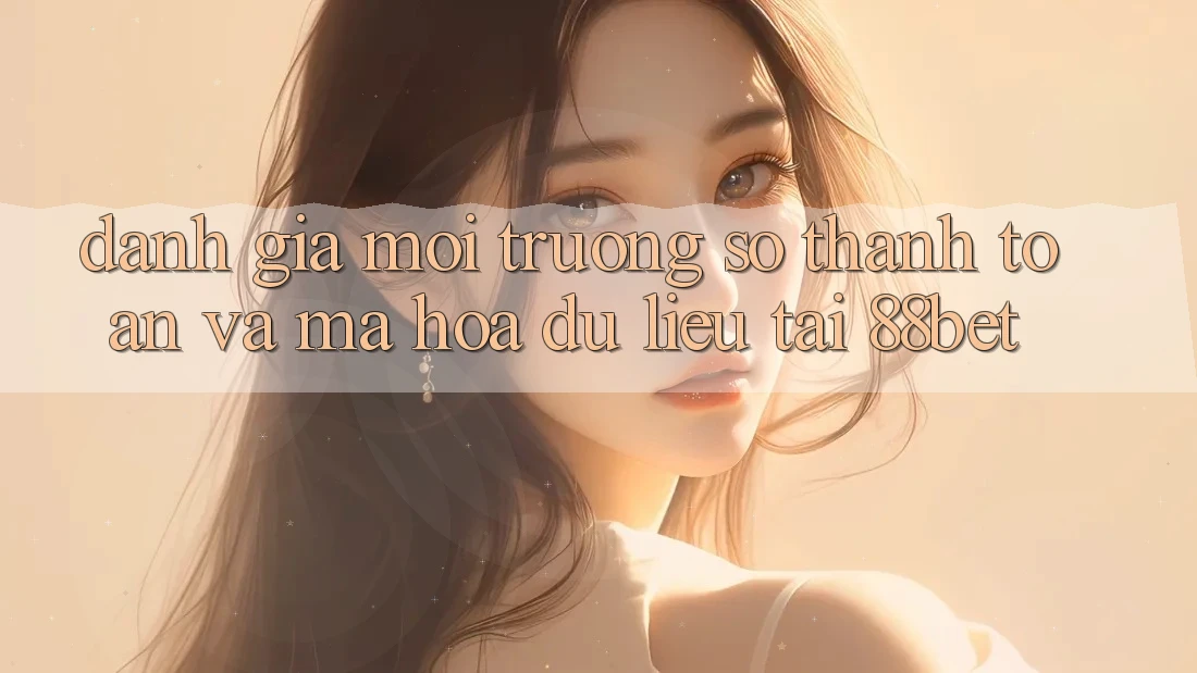 Đánh Giá Môi trường số Thanh toán Và Mã hóa dữ liệu Tại 88bet