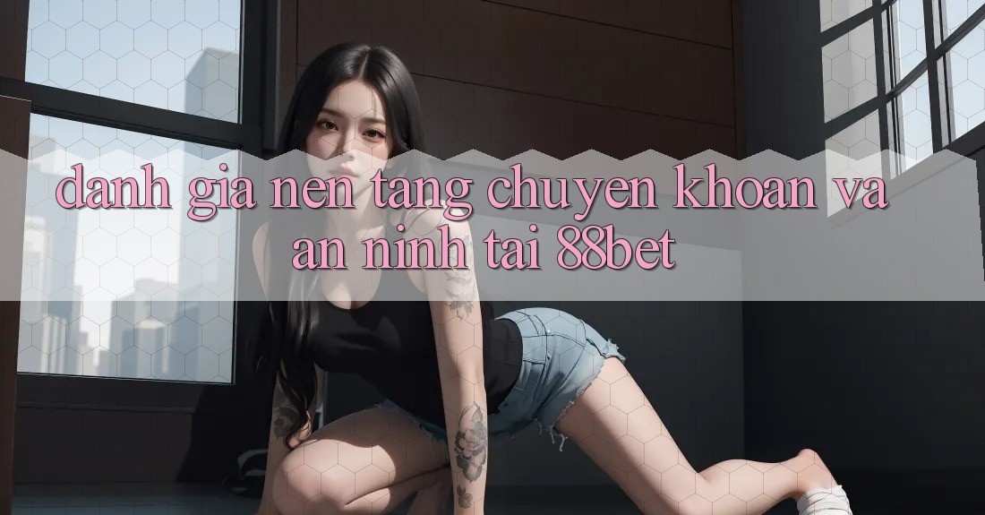 Đánh Giá Nền tảng Chuyển khoản Và An ninh Tại 88bet