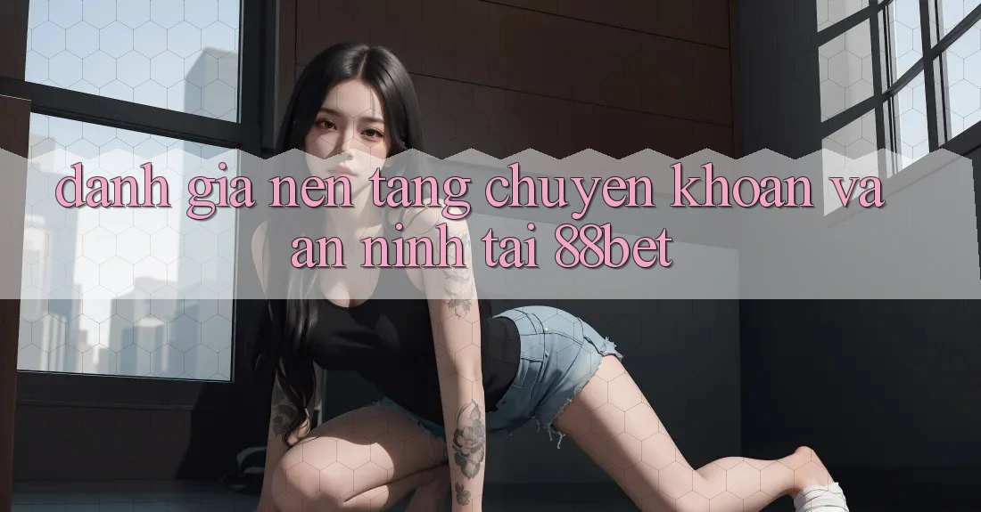 Đánh Giá Nền tảng Chuyển khoản Và An ninh Tại 88bet