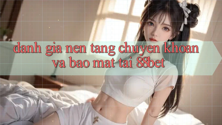 Đánh Giá Nền tảng Chuyển khoản Và Bảo Mật Tại 88bet