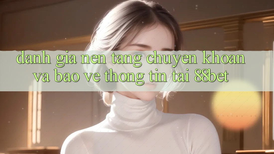 Đánh Giá Nền tảng Chuyển khoản Và Bảo vệ thông tin Tại 88bet