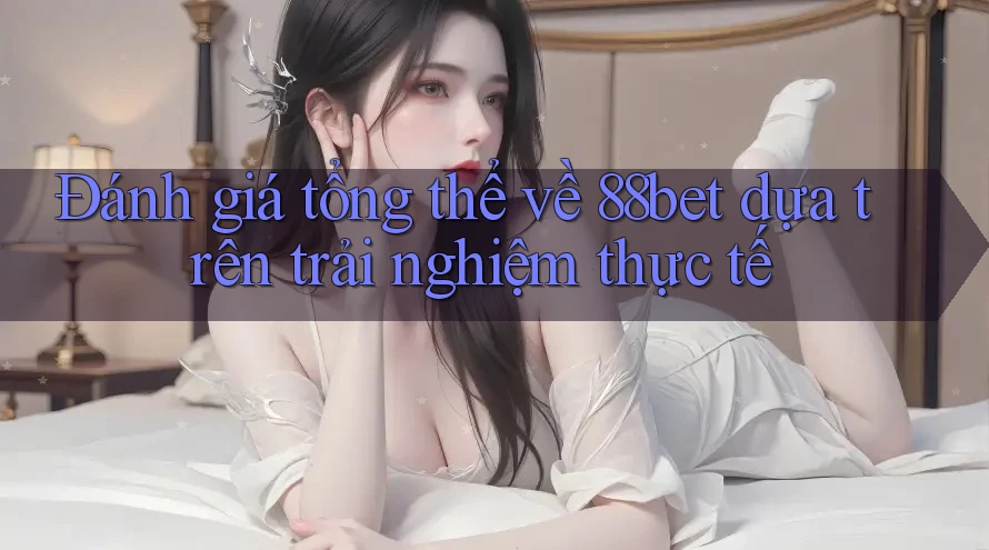Đánh giá tổng thể về 88bet dựa trên trải nghiệm thực tế