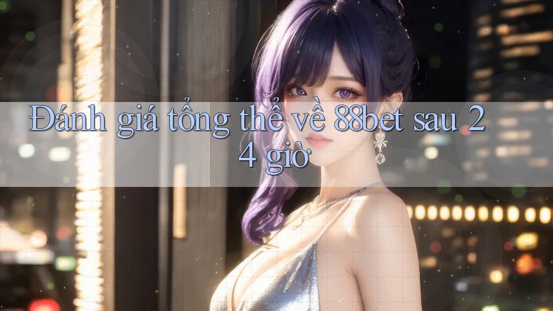 Đánh giá tổng thể về 88bet sau 24 giờ