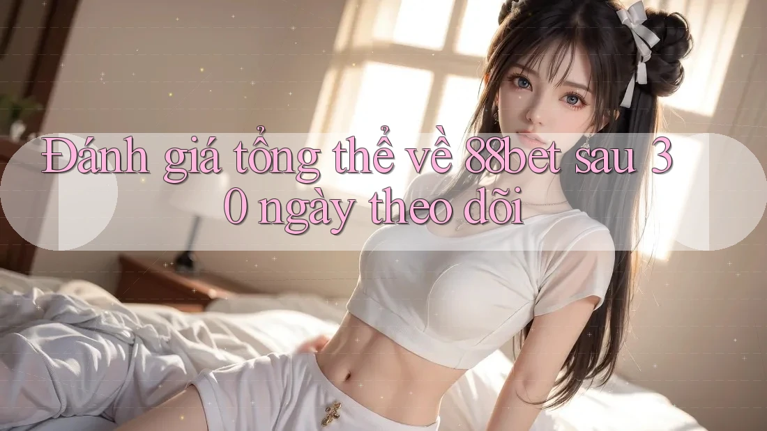 Đánh giá tổng thể về 88bet sau 30 ngày theo dõi