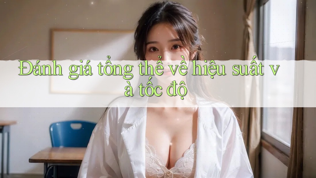Đánh giá tổng thể về hiệu suất và tốc độ Đánh giá tổng thể về hiệu suất và tốc độ