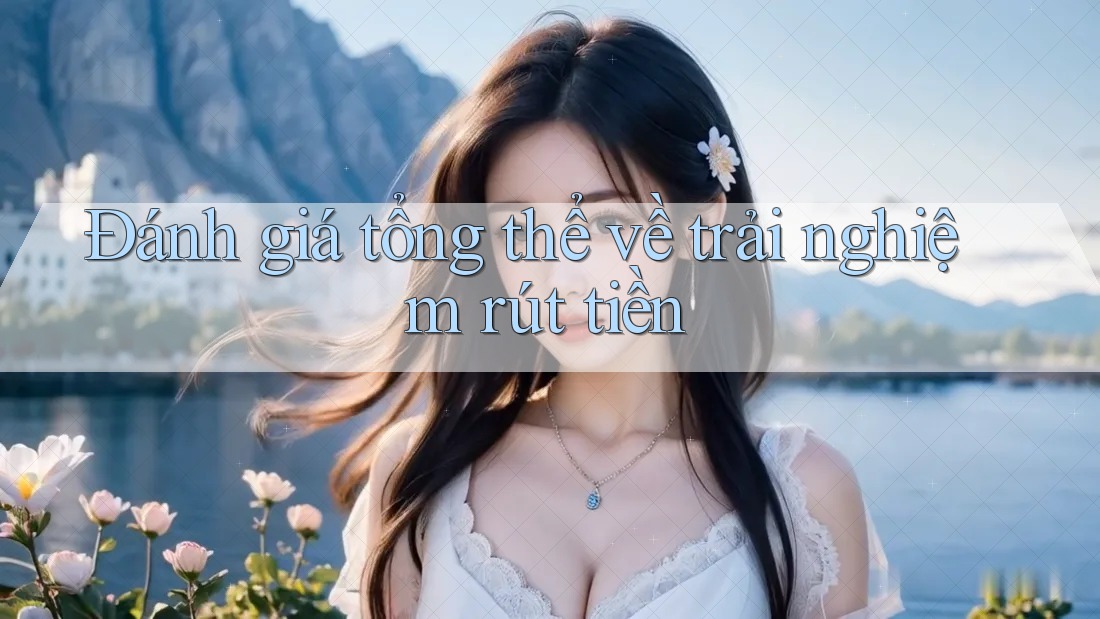 Đánh giá tổng thể về trải nghiệm rút tiền Đánh giá tổng thể về trải nghiệm rút tiền